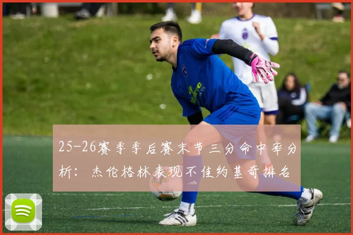 25-26赛季季后赛末节三分命中率分析：杰伦格林表现不佳约基奇排名靠后