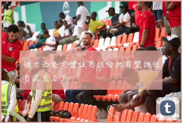 切尔西坚定留住恩佐哈托有望担任首发左后卫