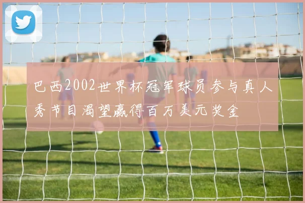 巴西2002世界杯冠军球员参与真人秀节目渴望赢得百万美元奖金