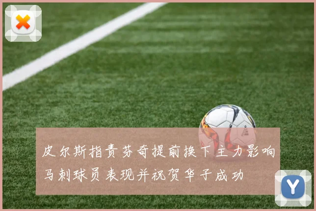 皮尔斯指责芬奇提前换下主力影响马刺球员表现并祝贺华子成功