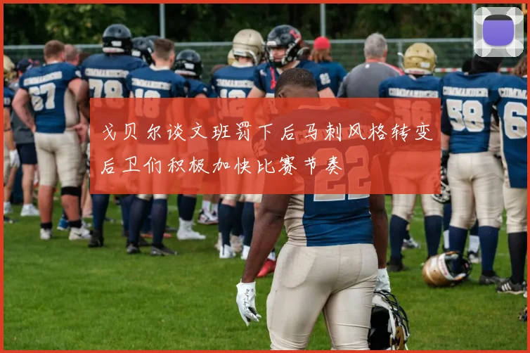 戈贝尔谈文班罚下后马刺风格转变后卫们积极加快比赛节奏