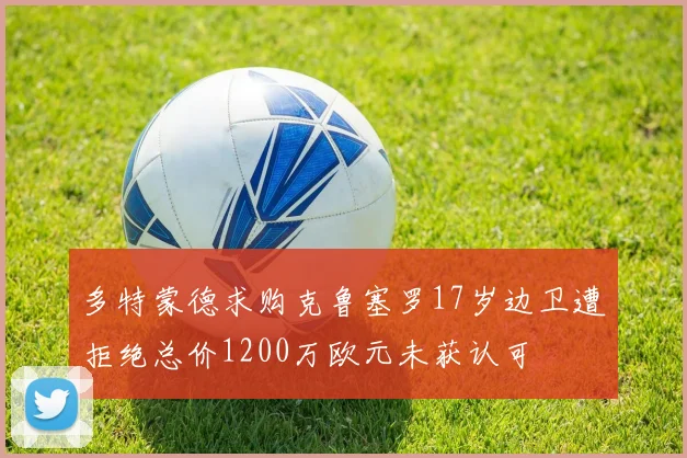 多特蒙德求购克鲁塞罗17岁边卫遭拒绝总价1200万欧元未获认可