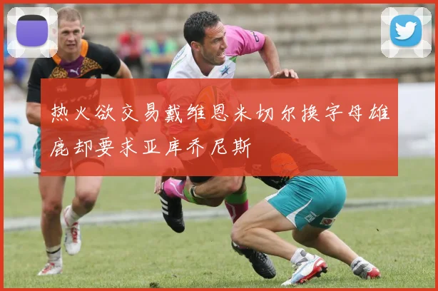 热火欲交易戴维恩米切尔换字母雄鹿却要求亚库乔尼斯