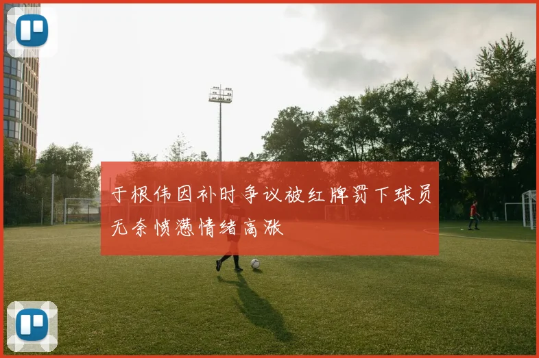 于根伟因补时争议被红牌罚下球员无奈愤懑情绪高涨