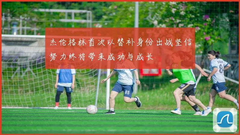 杰伦格林首次以替补身份出战坚信努力终将带来成功与成长