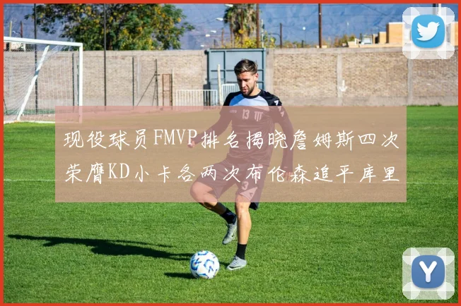 现役球员FMVP排名揭晓詹姆斯四次荣膺KD小卡各两次布伦森追平库里约基奇等人