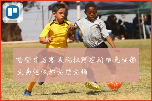 哈登季后赛表现拉跨在所难免快船交易他依然无怨无悔