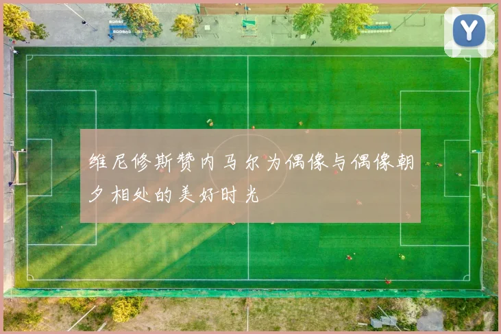 维尼修斯赞内马尔为偶像与偶像朝夕相处的美好时光
