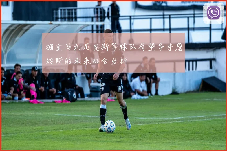 掘金马刺尼克斯等球队有望争夺詹姆斯的未来机会分析