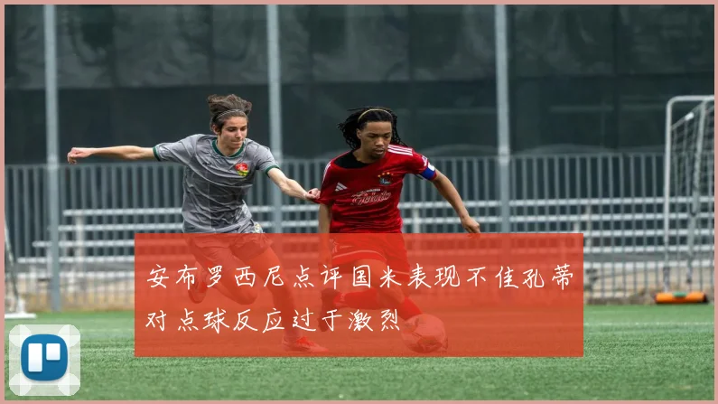 安布罗西尼点评国米表现不佳孔蒂对点球反应过于激烈