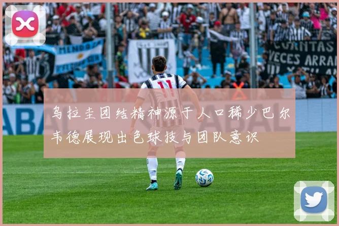 乌拉圭团结精神源于人口稀少巴尔韦德展现出色球技与团队意识