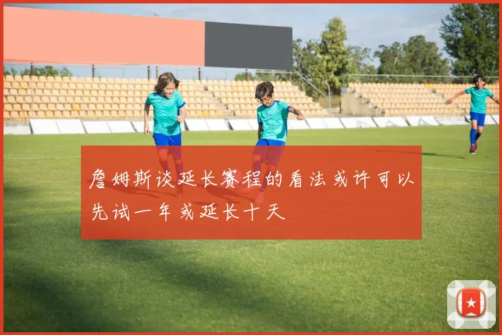 詹姆斯谈延长赛程的看法或许可以先试一年或延长十天