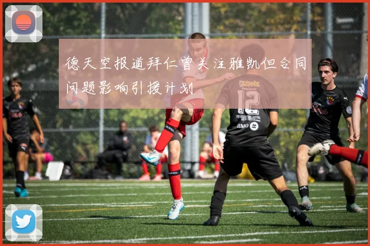 德天空报道拜仁曾关注雅凯但合同问题影响引援计划
