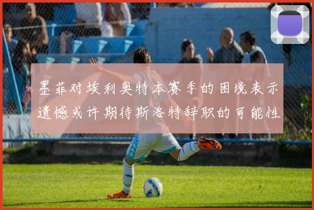 墨菲对埃利奥特本赛季的困境表示遗憾或许期待斯洛特辞职的可能性
