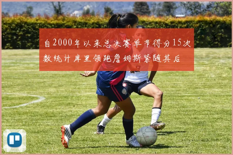 自2000年以来总决赛单节得分15次数统计库里领跑詹姆斯紧随其后