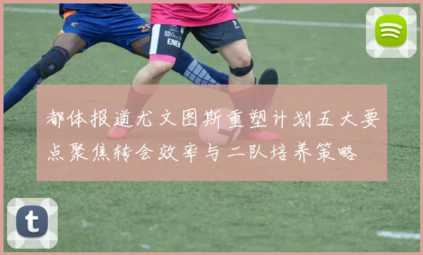 都体报道尤文图斯重塑计划五大要点聚焦转会效率与二队培养策略