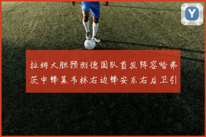 拉姆大胆预测德国队首发阵容哈弗茨中锋莱韦林右边锋安东右后卫引发热议