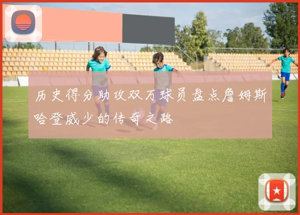 历史得分助攻双万球员盘点詹姆斯哈登威少的传奇之路