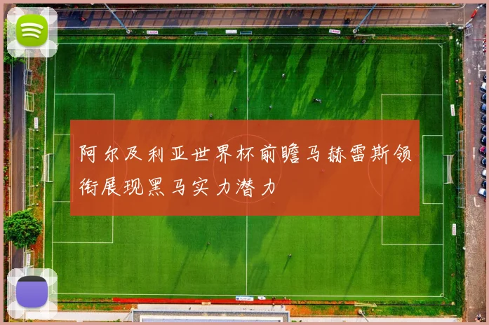 阿尔及利亚世界杯前瞻马赫雷斯领衔展现黑马实力潜力