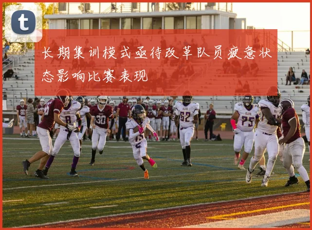 长期集训模式亟待改革队员疲惫状态影响比赛表现