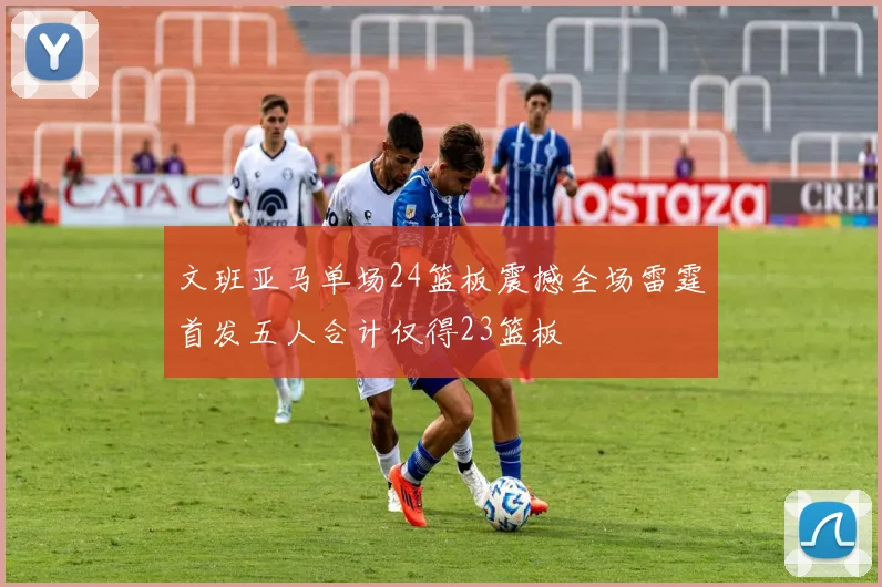 文班亚马单场24篮板震撼全场雷霆首发五人合计仅得23篮板