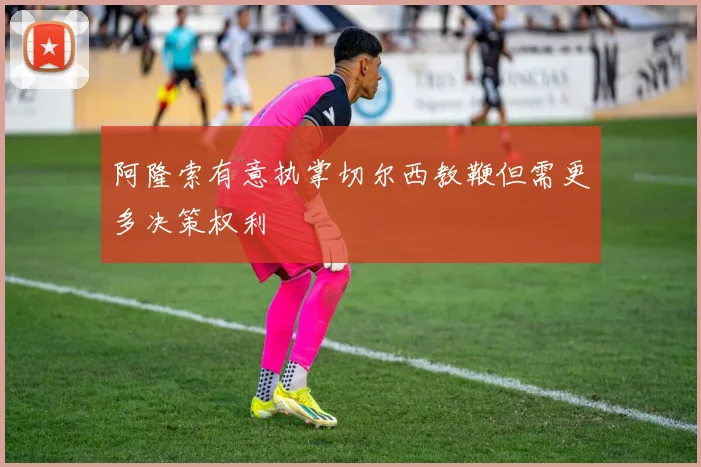 阿隆索有意执掌切尔西教鞭但需更多决策权利