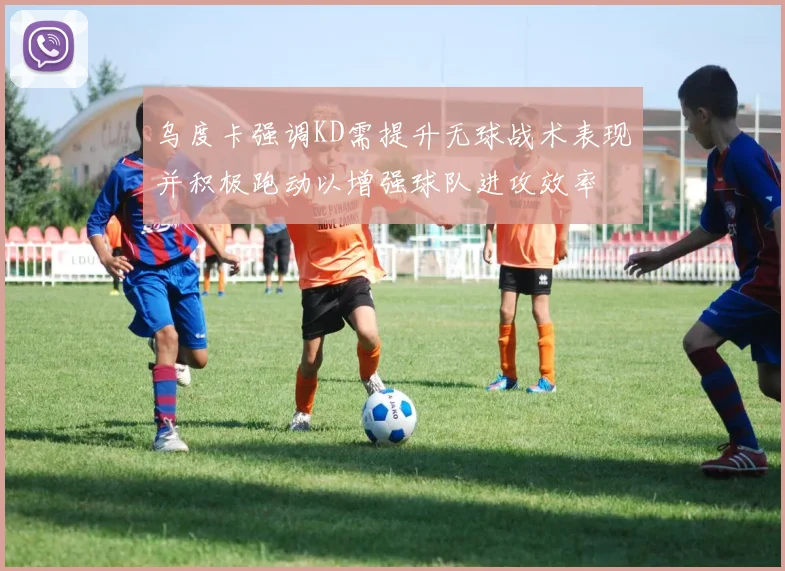 乌度卡强调KD需提升无球战术表现并积极跑动以增强球队进攻效率