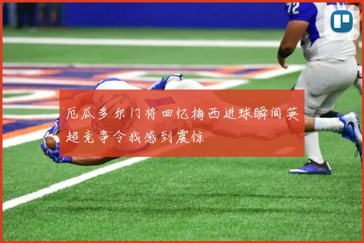 厄瓜多尔门将回忆梅西进球瞬间英超竞争令我感到震惊