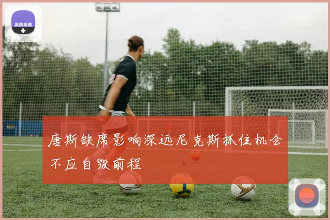 唐斯缺席影响深远尼克斯抓住机会不应自毁前程