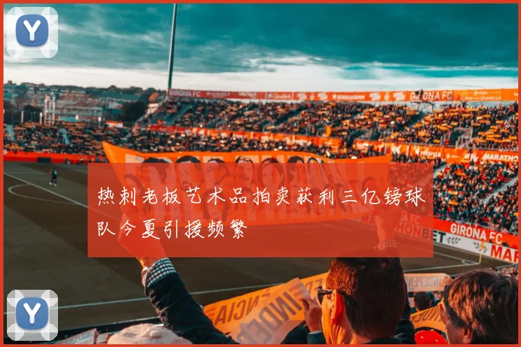 热刺老板艺术品拍卖获利三亿镑球队今夏引援频繁
