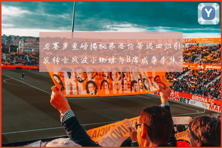 龙赛罗重磅揭秘弗洛伦蒂诺回归引发转会风波小蜘蛛与B席成争夺焦点