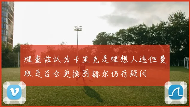 理查兹认为卡里克是理想人选但曼联是否会更换图赫尔仍存疑问