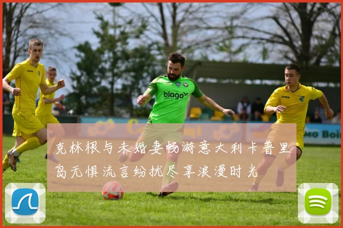 克林根与未婚妻畅游意大利卡普里岛无惧流言纷扰尽享浪漫时光