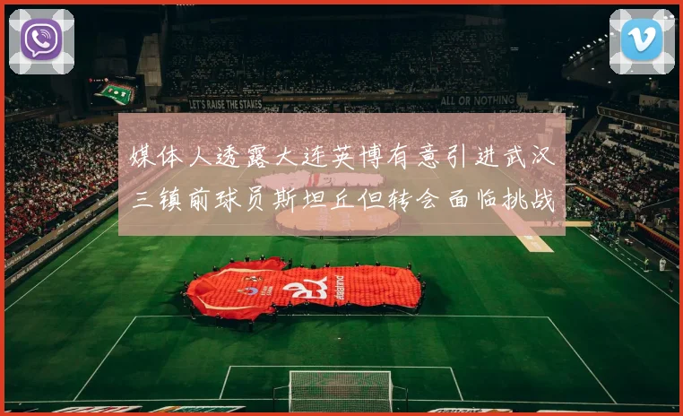 媒体人透露大连英博有意引进武汉三镇前球员斯坦丘但转会面临挑战