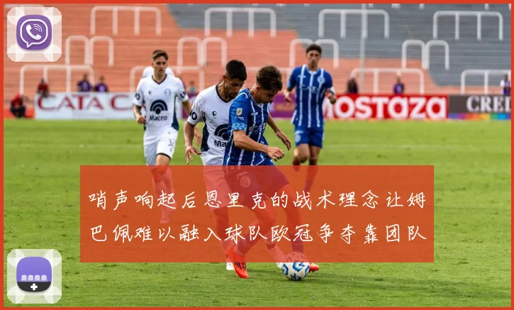 哨声响起后恩里克的战术理念让姆巴佩难以融入球队欧冠争夺靠团队配合与跑动
