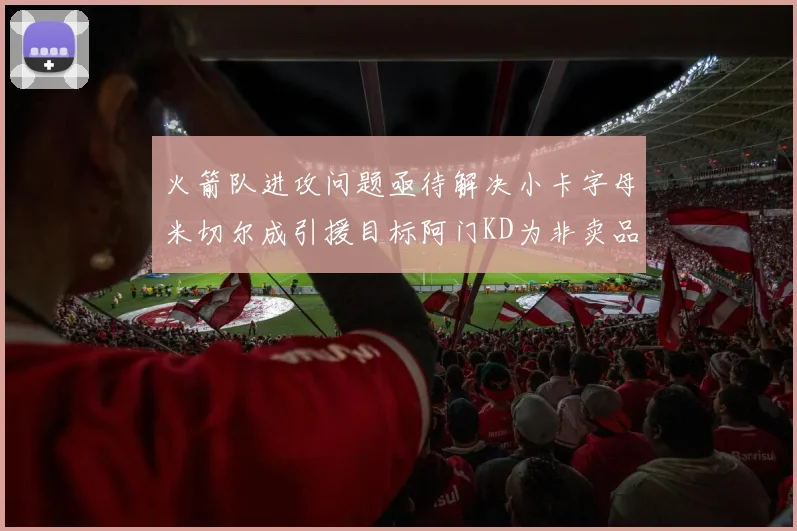 火箭队进攻问题亟待解决小卡字母米切尔成引援目标阿门KD为非卖品
