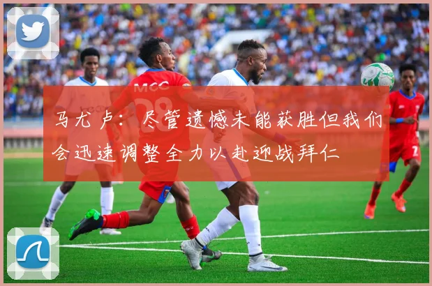 马尤卢：尽管遗憾未能获胜但我们会迅速调整全力以赴迎战拜仁