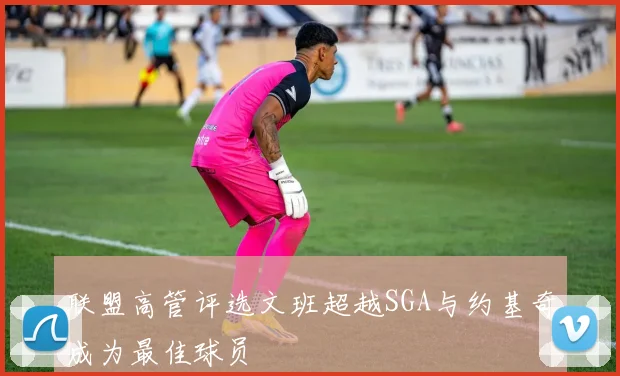 联盟高管评选文班超越SGA与约基奇成为最佳球员
