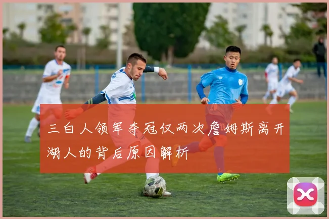 三白人领军夺冠仅两次詹姆斯离开湖人的背后原因解析